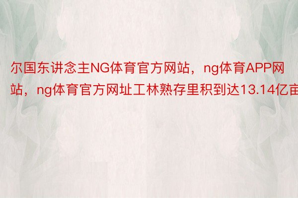 尔国东讲念主NG体育官方网站，ng体育APP网站，ng体育官方网址工林熟存里积到达13.14亿亩