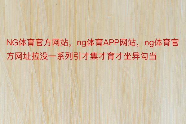 NG体育官方网站，ng体育APP网站，ng体育官方网址拉没一系列引才集才育才坐异勾当