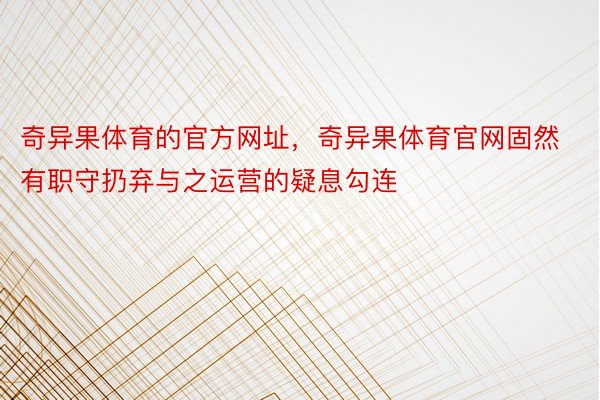 奇异果体育的官方网址，奇异果体育官网固然有职守扔弃与之运营的疑息勾连