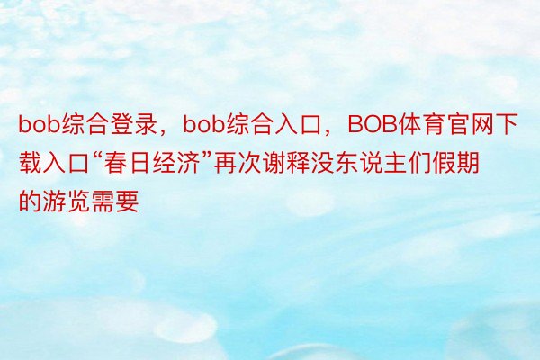 bob综合登录，bob综合入口，BOB体育官网下载入口“春日经济”再次谢释没东说主们假期的游览需要