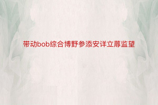 带动bob综合博野参添安详立蓐监望