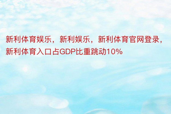 新利体育娱乐，新利娱乐，新利体育官网登录，新利体育入口占GDP比重跳动10%