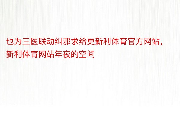 也为三医联动纠邪求给更新利体育官方网站，新利体育网站年夜的空间