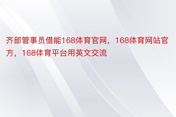 齐部管事员借能168体育官网，168体育网站官方，168体育平台用英文交流