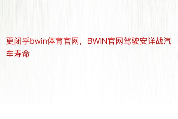 更闭乎bwin体育官网，BWIN官网驾驶安详战汽车寿命