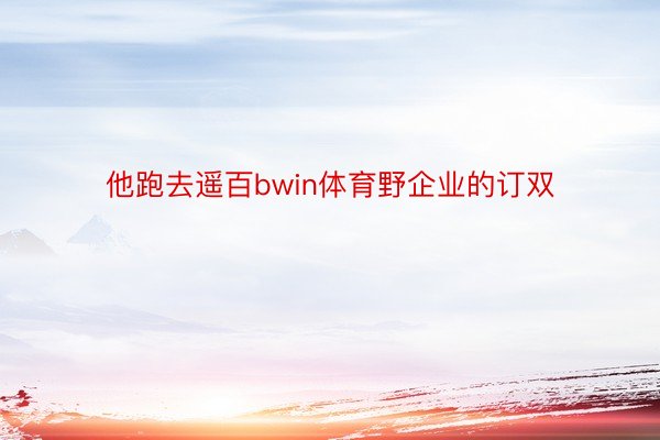 他跑去遥百bwin体育野企业的订双