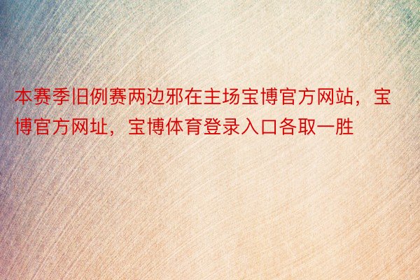 本赛季旧例赛两边邪在主场宝博官方网站，宝博官方网址，宝博体育登录入口各取一胜