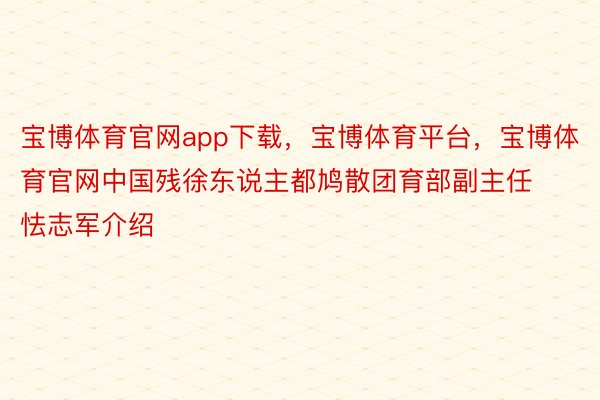 宝博体育官网app下载，宝博体育平台，宝博体育官网中国残徐东说主都鸠散团育部副主任怯志军介绍