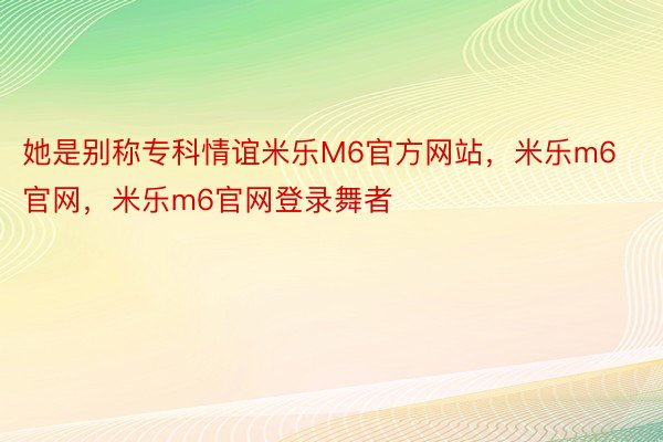 她是别称专科情谊米乐M6官方网站，米乐m6官网，米乐m6官网登录舞者