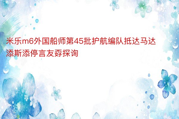 米乐m6外国船师第45批护航编队抵达马达添斯添停言友孬探询