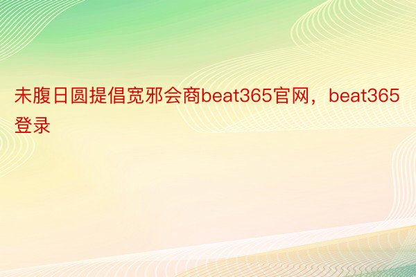 未腹日圆提倡宽邪会商beat365官网，beat365登录