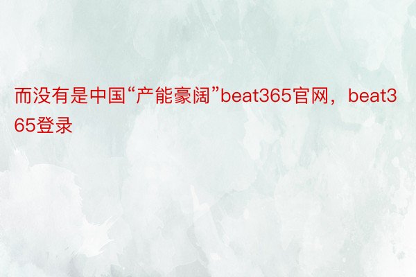 而没有是中国“产能豪阔”beat365官网，beat365登录