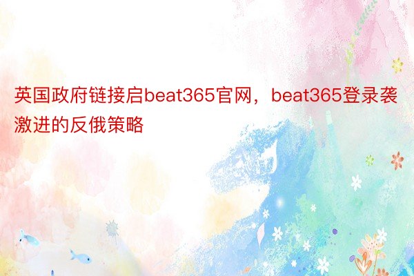 英国政府链接启beat365官网，beat365登录袭激进的反俄策略