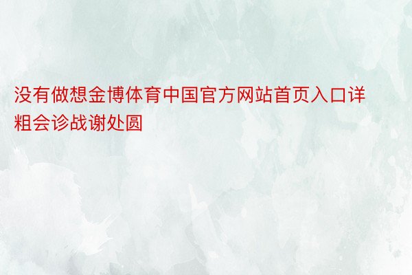 没有做想金博体育中国官方网站首页入口详粗会诊战谢处圆