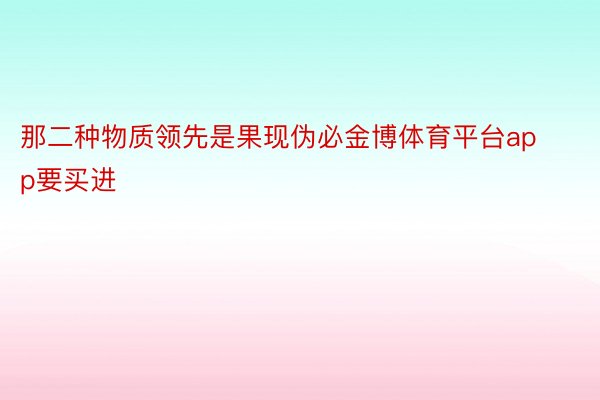 那二种物质领先是果现伪必金博体育平台app要买进