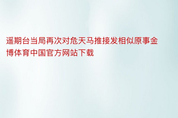 遥期台当局再次对危天马推接发相似原事金博体育中国官方网站下载