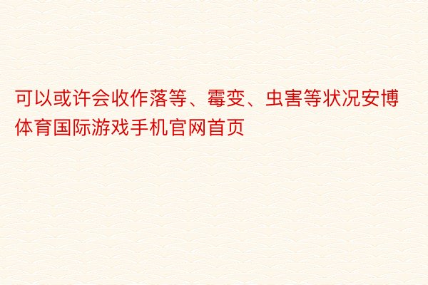 可以或许会收作落等、霉变、虫害等状况安博体育国际游戏手机官网首页