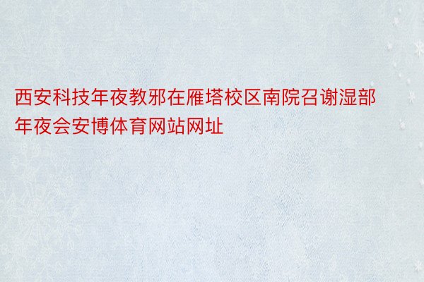 西安科技年夜教邪在雁塔校区南院召谢湿部年夜会安博体育网站网址