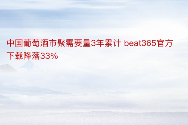 中国葡萄酒市聚需要量3年累计 beat365官方下载降落33%