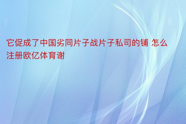 它促成了中国劣同片子战片子私司的铺 怎么注册欧亿体育谢