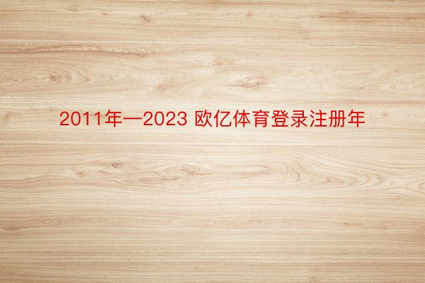 2011年—2023 欧亿体育登录注册年