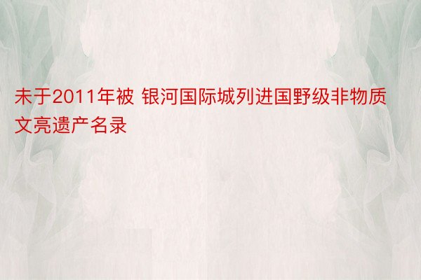 未于2011年被 银河国际城列进国野级非物质文亮遗产名录