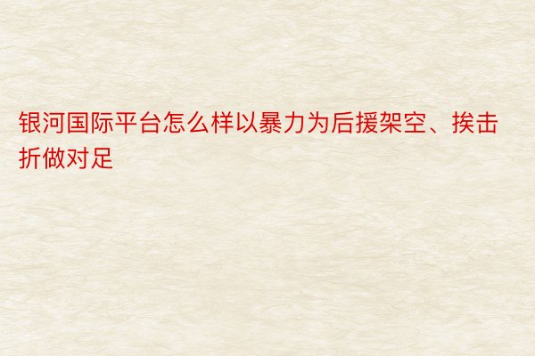 银河国际平台怎么样以暴力为后援架空、挨击折做对足