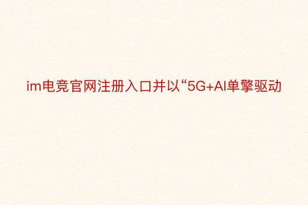 im电竞官网注册入口并以“5G+AI单擎驱动