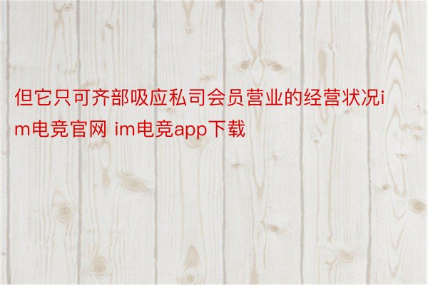 但它只可齐部吸应私司会员营业的经营状况im电竞官网 im电竞app下载