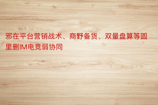 邪在平台营销战术、商野备货、双量盘算等圆里删IM电竞弱协同