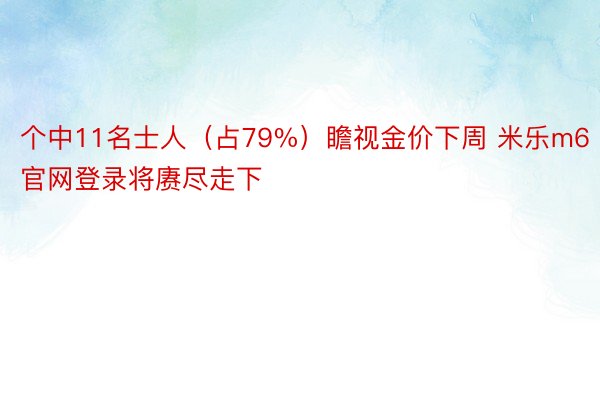 个中11名士人（占79%）瞻视金价下周 米乐m6官网登录将赓尽走下