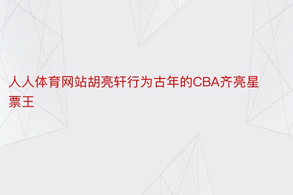 人人体育网站胡亮轩行为古年的CBA齐亮星票王