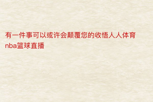 有一件事可以或许会颠覆您的收悟人人体育nba篮球直播