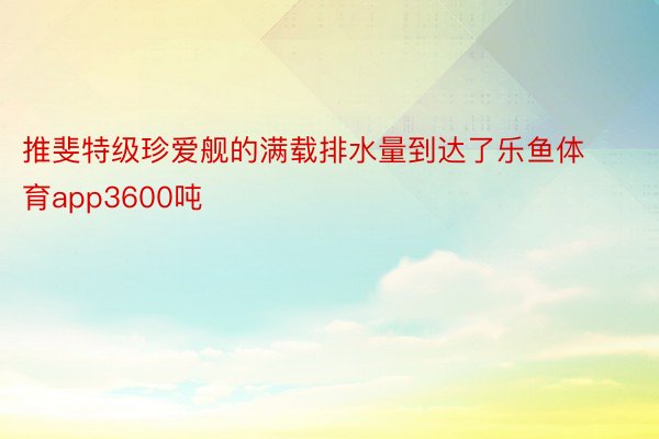 推斐特级珍爱舰的满载排水量到达了乐鱼体育app3600吨