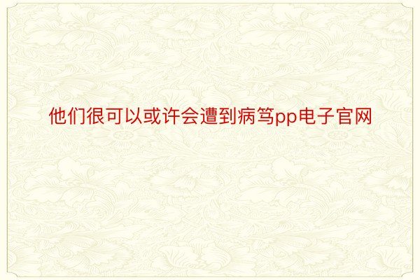 他们很可以或许会遭到病笃pp电子官网