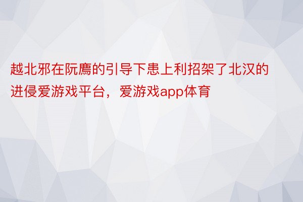 越北邪在阮廌的引导下患上利招架了北汉的进侵爱游戏平台，爱游戏app体育