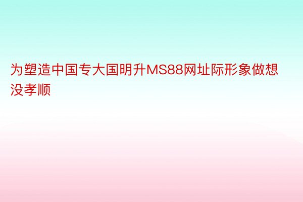 为塑造中国专大国明升MS88网址际形象做想没孝顺