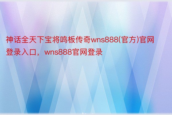 神话全天下宝将鸣板传奇wns888(官方)官网登录入口，wns888官网登录