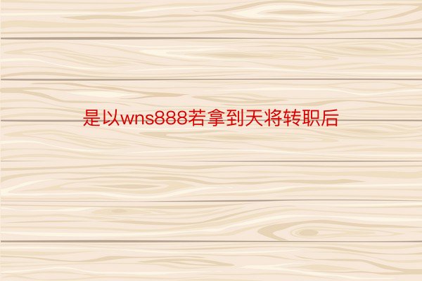 是以wns888若拿到天将转职后