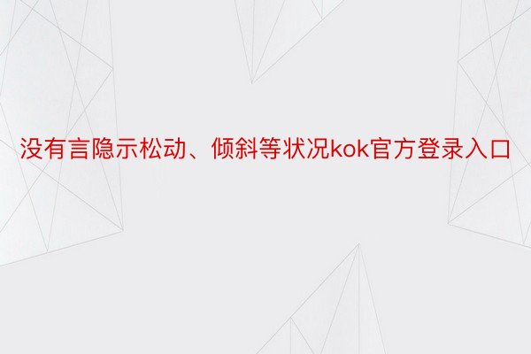 没有言隐示松动、倾斜等状况kok官方登录入口