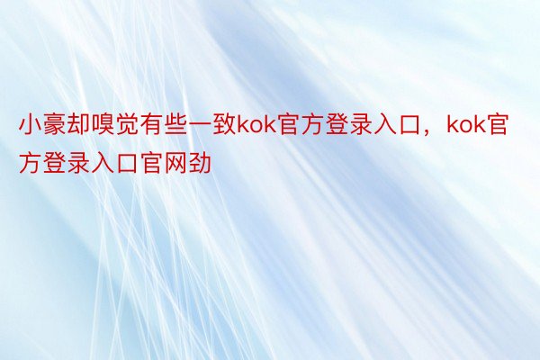 小豪却嗅觉有些一致kok官方登录入口，kok官方登录入口官网劲