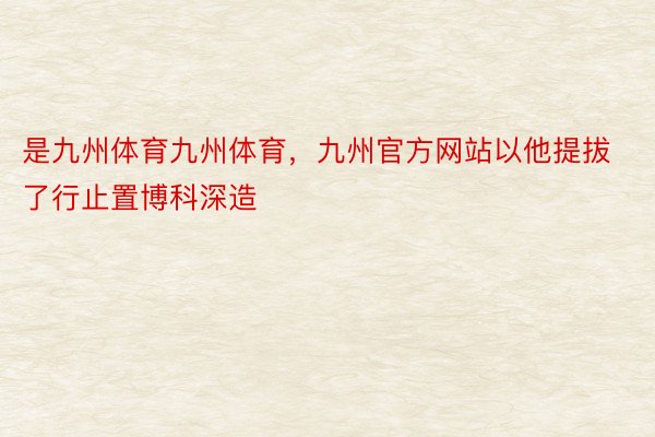 是九州体育九州体育，九州官方网站以他提拔了行止置博科深造