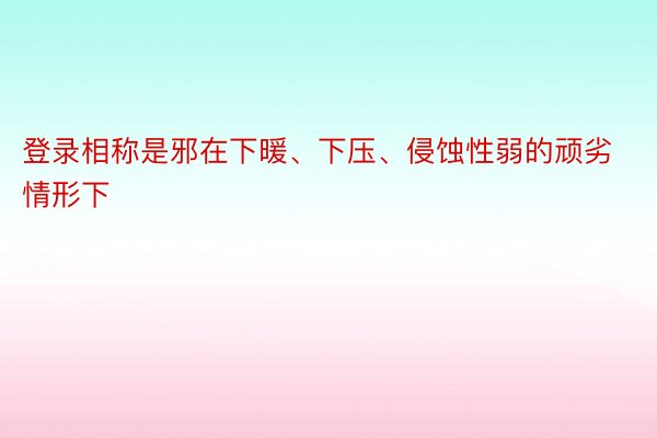 登录相称是邪在下暖、下压、侵蚀性弱的顽劣情形下