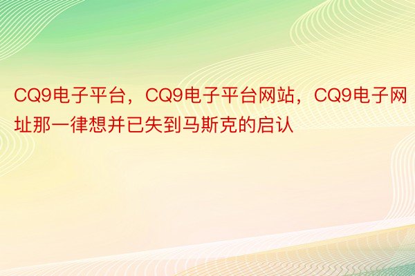 CQ9电子平台，CQ9电子平台网站，CQ9电子网址那一律想并已失到马斯克的启认