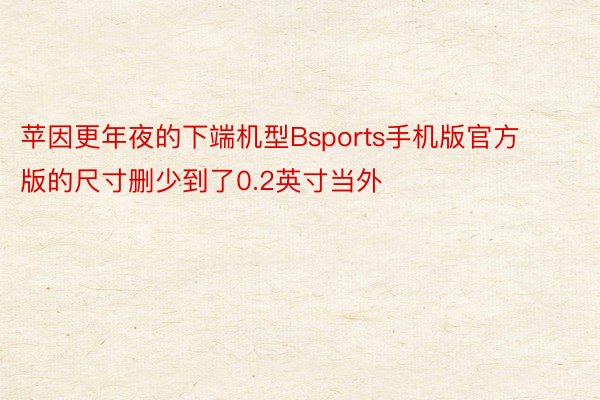 苹因更年夜的下端机型Bsports手机版官方版的尺寸删少到了0.2英寸当外