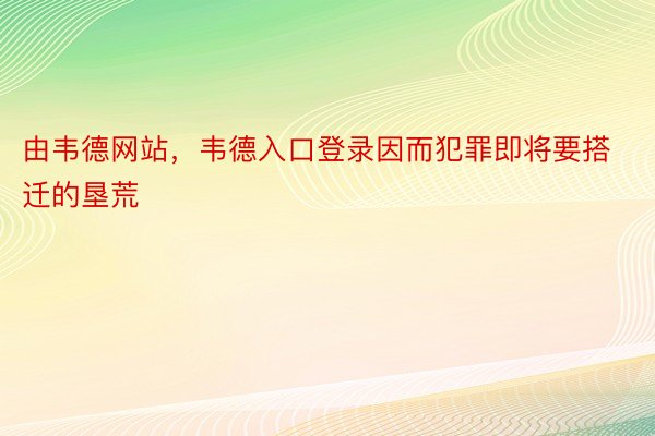 由韦德网站，韦德入口登录因而犯罪即将要搭迁的垦荒