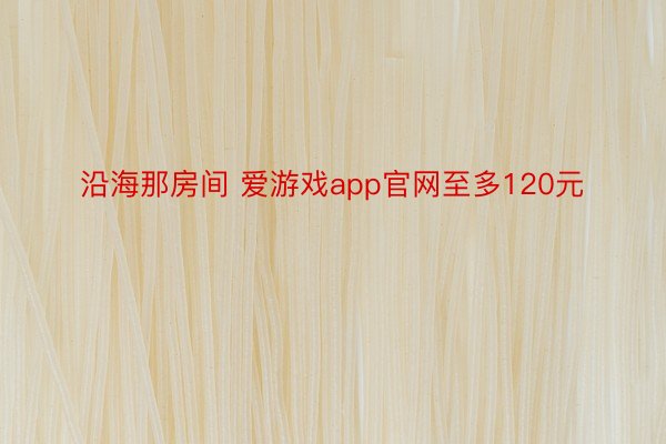 沿海那房间 爱游戏app官网至多120元