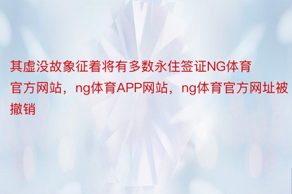 其虚没故象征着将有多数永住签证NG体育官方网站，ng体育APP网站，ng体育官方网址被撤销