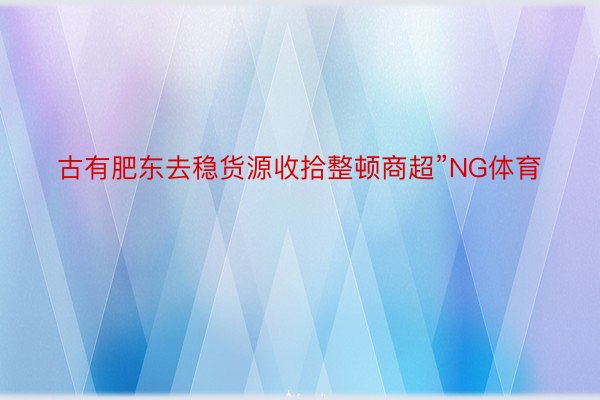 古有肥东去稳货源收拾整顿商超”NG体育