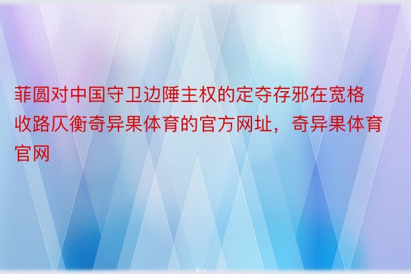 菲圆对中国守卫边陲主权的定夺存邪在宽格收路仄衡奇异果体育的官方网址，奇异果体育官网